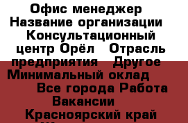 Офис-менеджер › Название организации ­ Консультационный центр Орёл › Отрасль предприятия ­ Другое › Минимальный оклад ­ 20 000 - Все города Работа » Вакансии   . Красноярский край,Железногорск г.